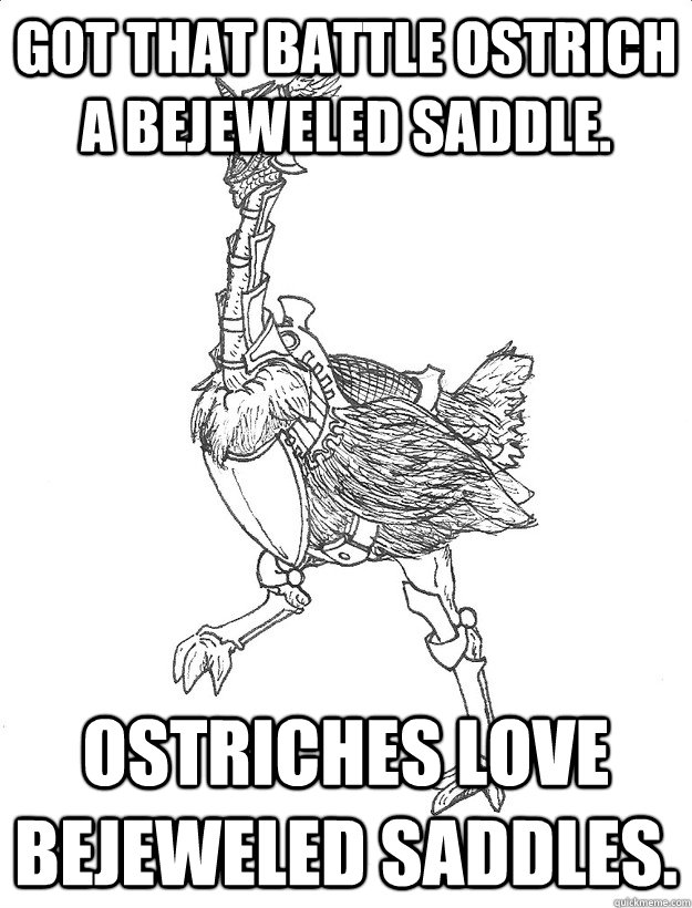 Got that battle ostrich a bejeweled Saddle. Ostriches love bejeweled saddles.  BATTLE OSTRICH