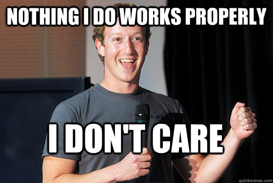 Nothing I do works properly I don't care  Scumbag Zuckerberg