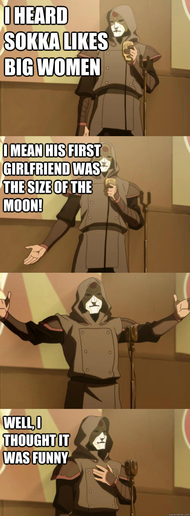 I heard Sokka likes big women I mean his first girlfriend was the size of the moon! Well, I thought it was funny - I heard Sokka likes big women I mean his first girlfriend was the size of the moon! Well, I thought it was funny  Bad Joke Amon