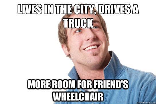 Lives in the city, drives a     truck  more room for friend's wheelchair  Misunderstood D-Bag