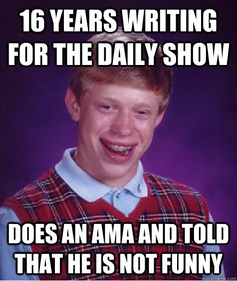 16 years writing for the daily show does an ama and told that he is not funny  Bad Luck Brian