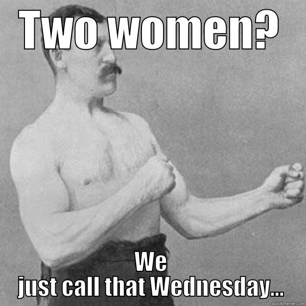 TWO WOMEN? WE JUST CALL THAT WEDNESDAY... overly manly man