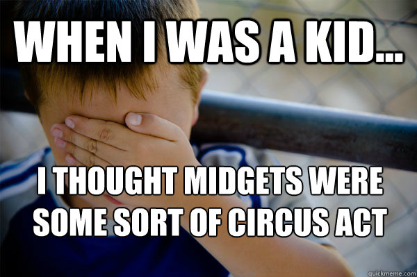 WHEN I WAS A KID... I thought midgets were some sort of circus act  Confession kid