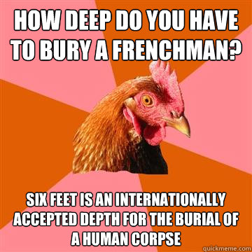 how deep do you have to bury a frenchman? six feet is an internationally accepted depth for the burial of a human corpse - how deep do you have to bury a frenchman? six feet is an internationally accepted depth for the burial of a human corpse  Anti-Joke Chicken