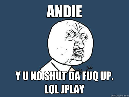 andie y u no shut da fuq up.       lol jplay  Y U No