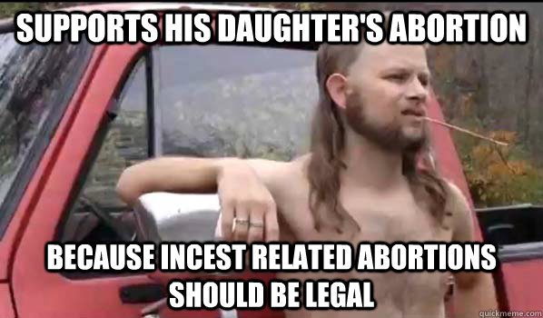 Supports His Daughter's Abortion  Because incest related abortions should be legal  Almost Politically Correct Redneck