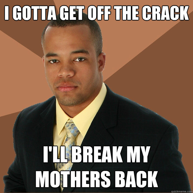 I gotta get off the crack I'll break my mothers back  Successful Black Man
