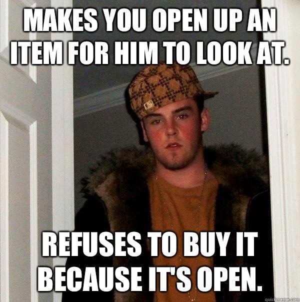 Makes you open up an item for him to look at.  Refuses to buy it because it's open.   Scumbag Steve