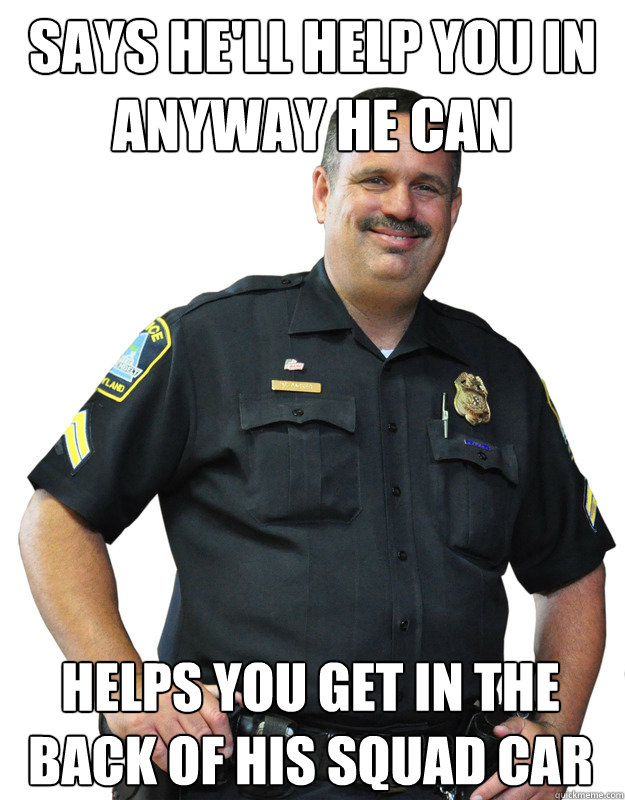 Says he'll help you in anyway he can Helps you get in the back of his squad car  Good Guy Cop