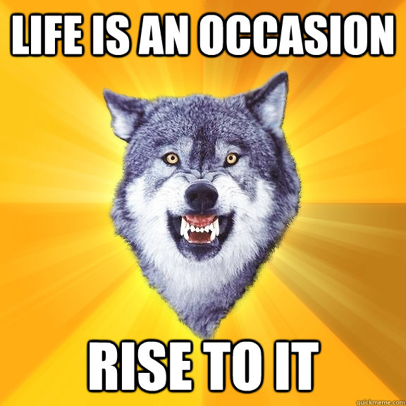 life is an occasion   rise to it  Courage Wolf