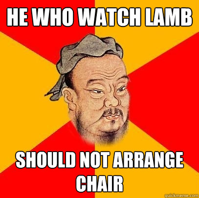 He who watch lamb should not arrange chair  Confucius says