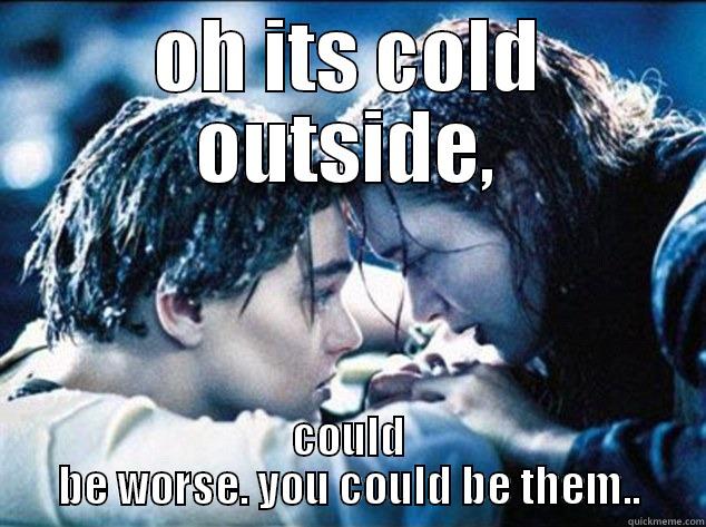 its cold outside  - OH ITS COLD OUTSIDE, COULD BE WORSE. YOU COULD BE THEM.. Misc