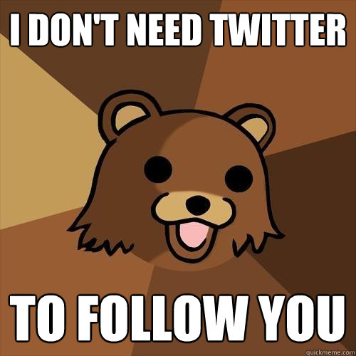 i don't need twitter to follow you  Pedobear