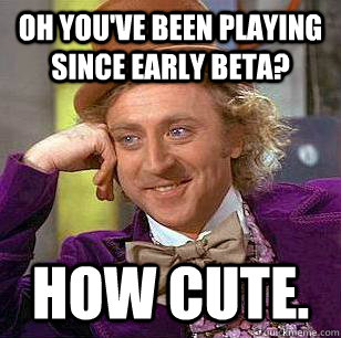 Oh you've been playing since early beta? How cute. - Oh you've been playing since early beta? How cute.  Condescending Wonka