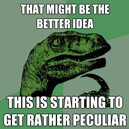 That might be the better idea This is starting to get rather peculiar  Philosoraptor