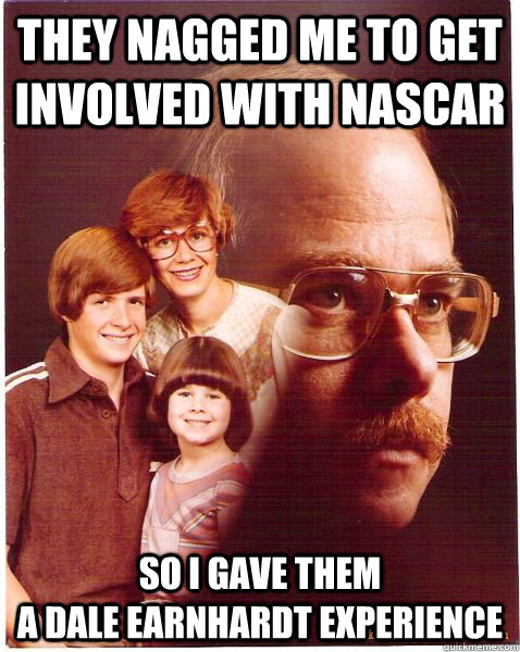 They nagged me to get involved with Nascar So i gave them                                            a dale earnhardt experience  Vengeance Dad