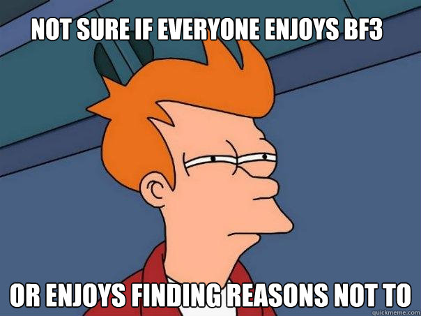 Not sure if everyone enjoys BF3 Or enjoys finding reasons not to - Not sure if everyone enjoys BF3 Or enjoys finding reasons not to  Futurama Fry