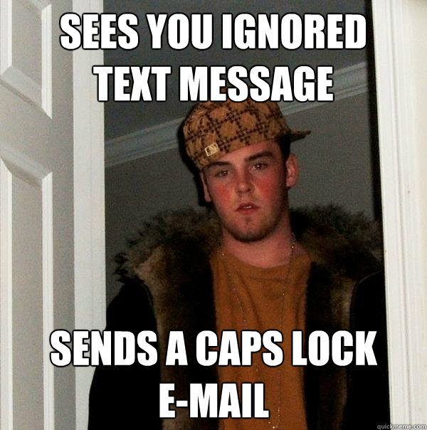 SEES YOU IGNORED 
TEXT MESSAGE SENDS A CAPS LOCK 
E-MAIL - SEES YOU IGNORED 
TEXT MESSAGE SENDS A CAPS LOCK 
E-MAIL  Scumbag Steve