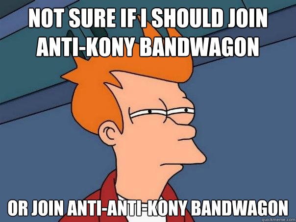 Not sure if I should join anti-Kony bandwagon  Or join anti-anti-Kony bandwagon  Futurama Fry