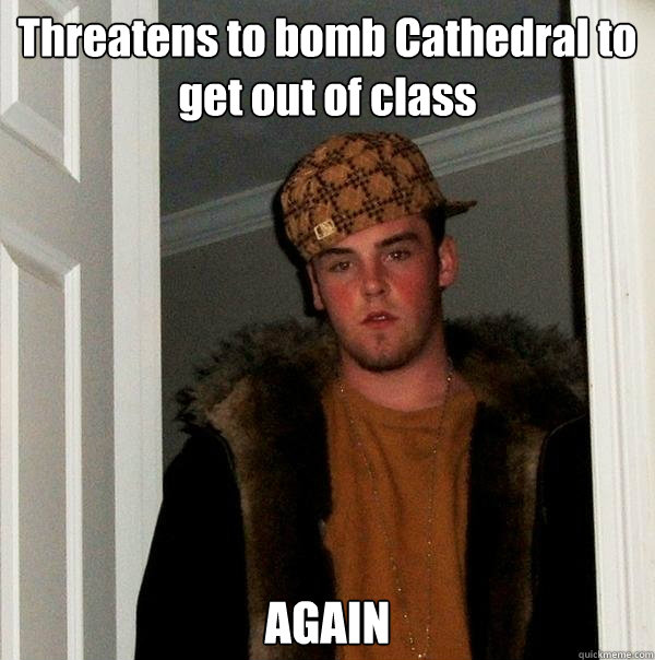 Threatens to bomb Cathedral to get out of class AGAIN - Threatens to bomb Cathedral to get out of class AGAIN  Scumbag Steve