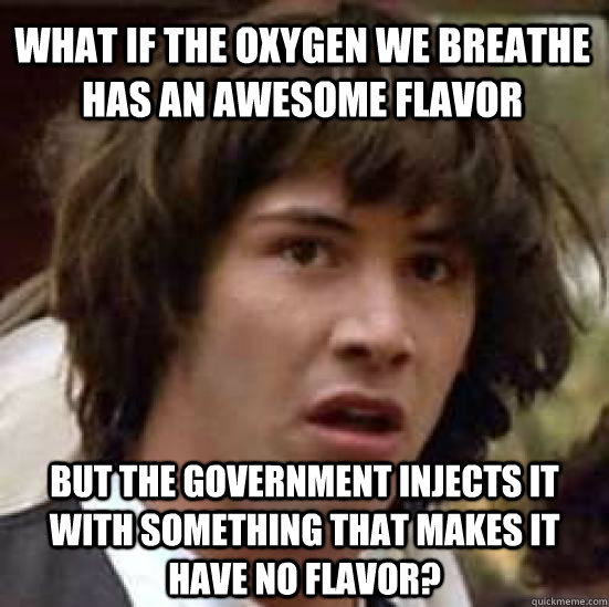 What if the oxygen we breathe has an awesome flavor but the government injects it with something that makes it have no flavor?  conspiracy keanu