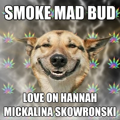 smoke mad bud love on hannah mickalina skowronski  Stoner Dog