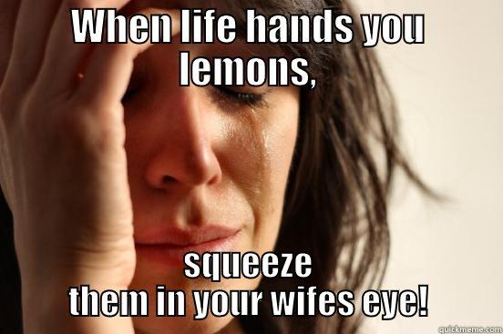 WHEN LIFE HANDS YOU LEMONS, SQUEEZE THEM IN YOUR WIFES EYE! First World Problems