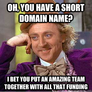 oh, you have a short domain name? I bet you put an amazing team together with all that funding  Condescending Wonka