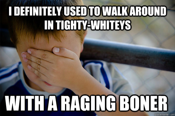 I definitely used to walk around in tighty-whiteys with a raging boner  Confession kid