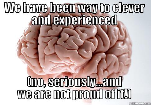 WE HAVE BEEN WAY TO CLEVER AND EXPERIENCED (NO, SERIOUSLY...AND WE ARE NOT PROUD OF IT!) Scumbag Brain