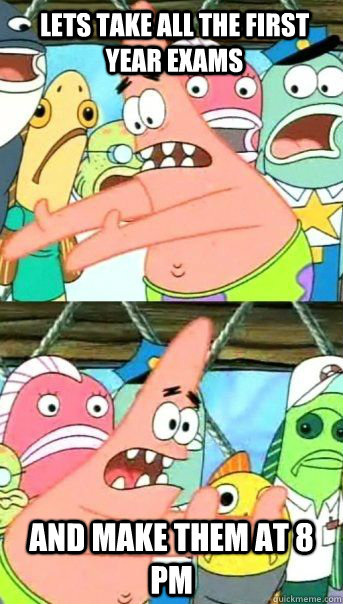 Lets take all the first year exams And make them at 8 pm   Patrick Star