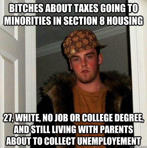 bitches about taxes going to minorities in section 8 housing 27, white, no job or college degree, and still living with parents about to collect unemployement - bitches about taxes going to minorities in section 8 housing 27, white, no job or college degree, and still living with parents about to collect unemployement  Misc