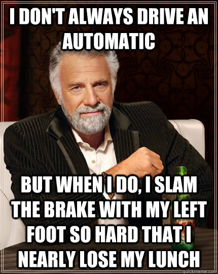 I don't always drive an automatic but when I do, i slam the brake with my left foot so hard that i nearly lose my lunch - I don't always drive an automatic but when I do, i slam the brake with my left foot so hard that i nearly lose my lunch  The Most Interesting Man In The World