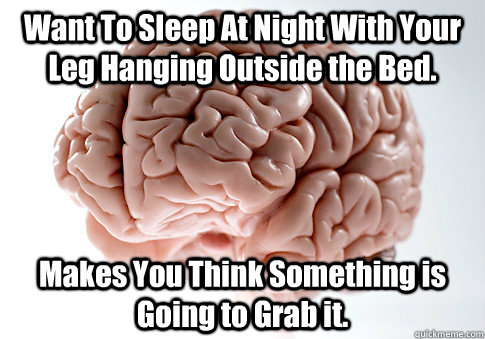 Want To Sleep At Night With Your Leg Hanging Outside the Bed. Makes You Think Something is Going to Grab it.  Scumbag Brain