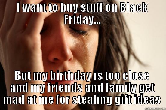 I WANT TO BUY STUFF ON BLACK FRIDAY... BUT MY BIRTHDAY IS TOO CLOSE AND MY FRIENDS AND FAMILY GET MAD AT ME FOR STEALING GIFT IDEAS First World Problems