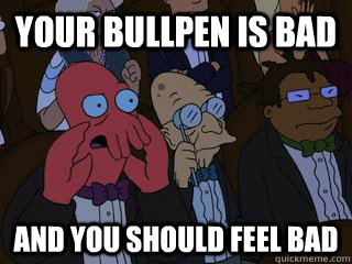 Your bullpen is bad and you should feel bad  Bad Zoidberg