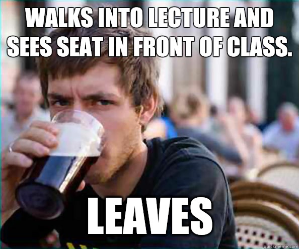 WALKS INTO LECTURE AND SEES SEAT IN FRONT OF CLASS. LEAVES  Lazy College Senior