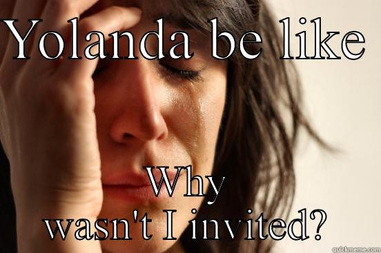 YOLANDA BE LIKE  WHY WASN'T I INVITED? First World Problems