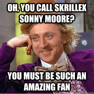 Oh, You call Skrillex Sonny moore?  You must be such an amazing fan - Oh, You call Skrillex Sonny moore?  You must be such an amazing fan  Creepy Wonka