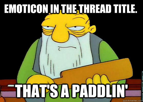 Emoticon in the thread title. That's a paddlin'  Thats a paddlin