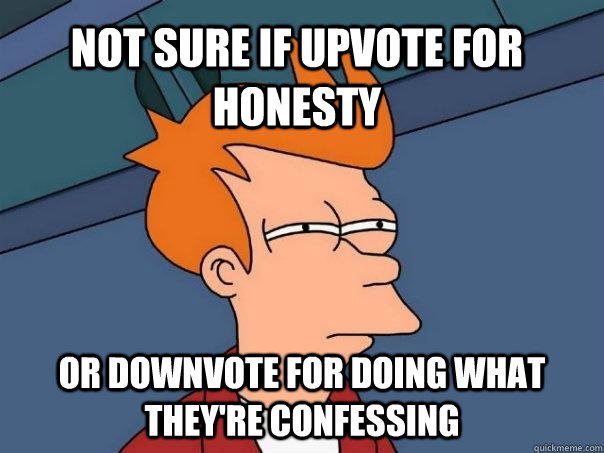Not sure if upvote for honesty Or downvote for doing what they're confessing  Futurama Fry