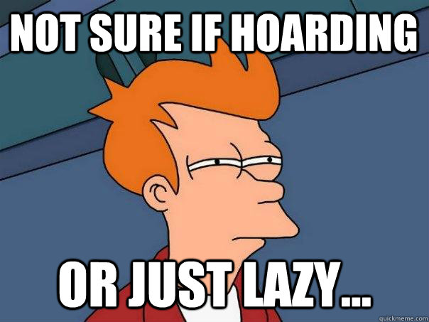 Not sure if hoarding or just lazy...  Futurama Fry