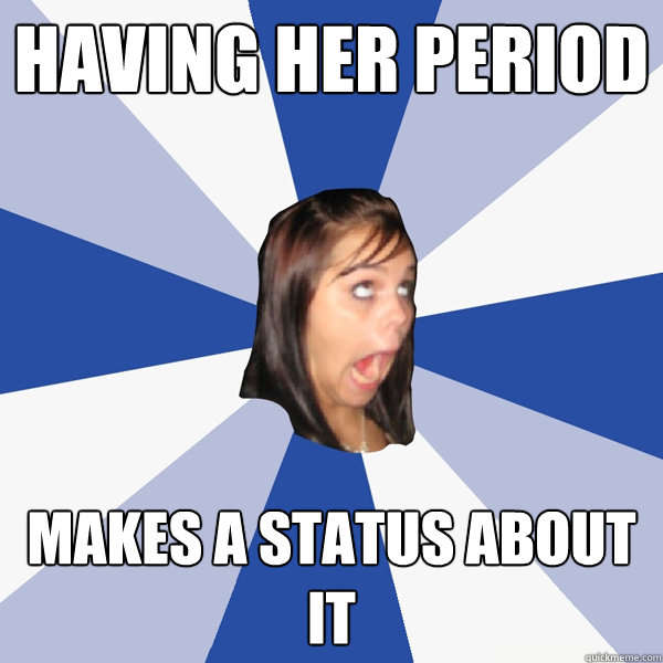 Having her period makes a status about it  Annoying Facebook Girl