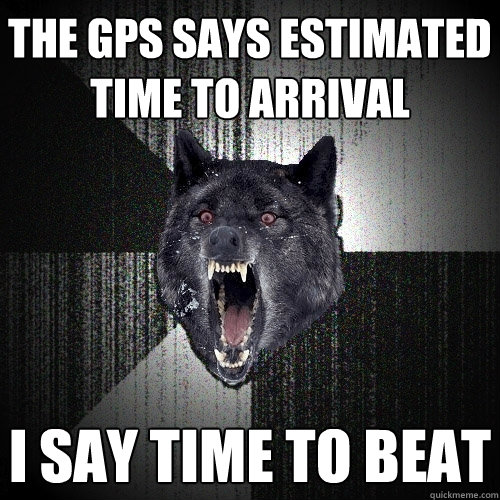 The GPS says estimated time to arrival I say Time to beat  Insanity Wolf