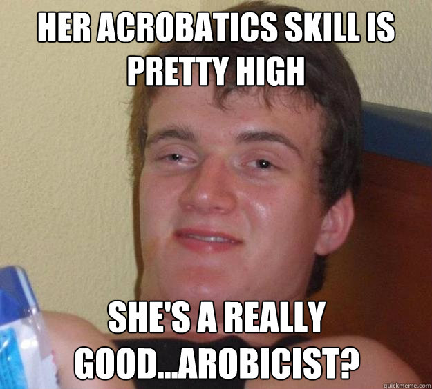 Her acrobatics skill is pretty high She's a really good...arobicist?  10 Guy