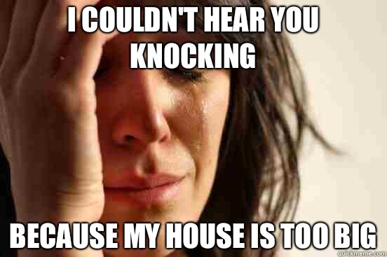 I couldn't hear you knocking Because my house is too big  First World Problems