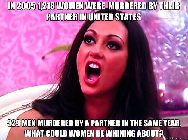 In 2005 1,218 women were  murdered by their partner in United States 329 men murdered by a partner in the same year. What could women be whining about?   Feminist Nazi