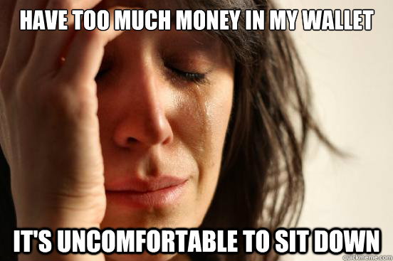 Have too much money in my wallet It's uncomfortable to sit down  First World Problems