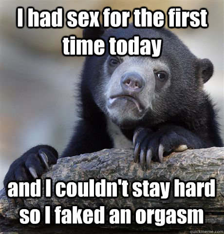 I had sex for the first time today and I couldn't stay hard so I faked an orgasm   Confession Bear