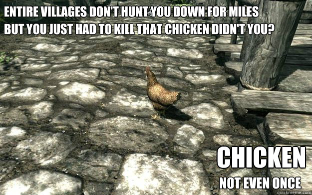 Entire villages don't hunt you down for miles Chicken
 Not even once but you just had to kill that chicken didn't you? - Entire villages don't hunt you down for miles Chicken
 Not even once but you just had to kill that chicken didn't you?  Skyrim Chickens